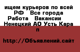 ищем курьеров по всей РФ - Все города Работа » Вакансии   . Ненецкий АО,Усть-Кара п.